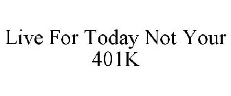 LIVE FOR TODAY NOT YOUR 401K