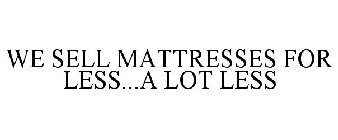 WE SELL MATTRESSES FOR LESS...A LOT LESS