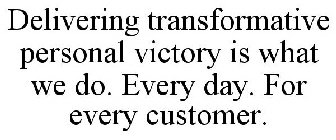 DELIVERING TRANSFORMATIVE PERSONAL VICTORY IS WHAT WE DO. EVERY DAY. FOR EVERY CUSTOMER.