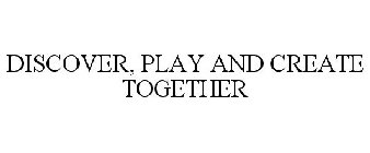 DISCOVER, PLAY AND CREATE TOGETHER