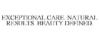 EXCEPTIONAL CARE. NATURAL RESULTS. BEAUTY DEFINED.