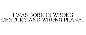 I WAS BORN IN WRONG CENTURY AND WRONG PLANET