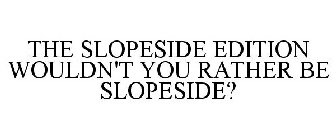 THE SLOPESIDE EDITION WOULDN'T YOU RATHER BE SLOPESIDE?