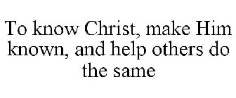 TO KNOW CHRIST, MAKE HIM KNOWN, AND HELP OTHERS DO THE SAME