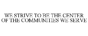 WE STRIVE TO BE THE CENTER OF THE COMMUNITIES WE SERVE