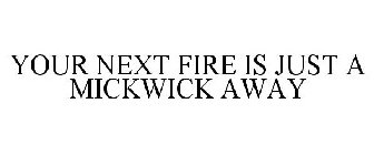 YOUR NEXT FIRE IS JUST A MICKWICK AWAY...