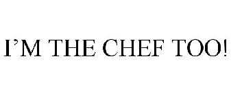 I'M THE CHEF TOO!