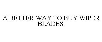 A BETTER WAY TO BUY WIPER BLADES.