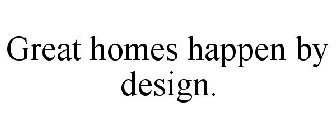 GREAT HOMES HAPPEN BY DESIGN.