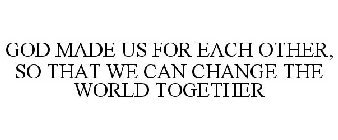 GOD MADE US FOR EACH OTHER, SO THAT WE CAN CHANGE THE WORLD TOGETHER