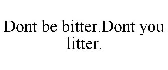 DONT BE BITTER.DONT YOU LITTER.