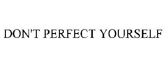 DON'T PERFECT YOURSELF
