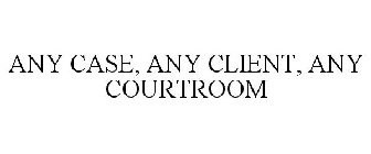 ANY CASE, ANY CLIENT, ANY COURTROOM