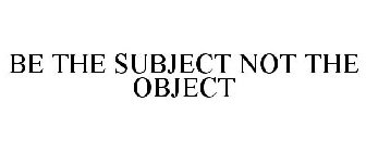 BE THE SUBJECT NOT THE OBJECT
