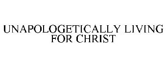 UNAPOLOGETICALLY LIVING FOR CHRIST