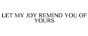 LET MY JOY REMIND YOU OF YOURS