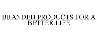 BRANDED PRODUCTS FOR A BETTER LIFE
