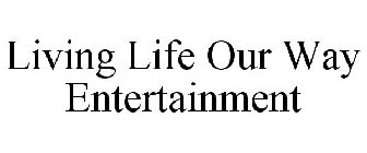 LIVING LIFE OUR WAY ENTERTAINMENT