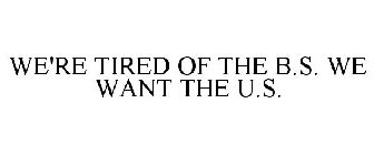 WE'RE TIRED OF THE B.S. WE WANT THE U.S.