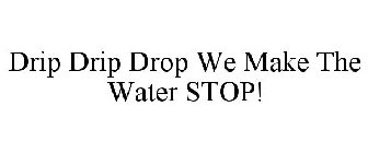 DRIP DRIP DROP WE MAKE THE WATER STOP!