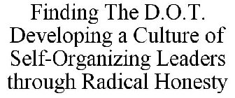 FINDING THE D.O.T. DEVELOPING A CULTURE OF SELF-ORGANIZING LEADERS THROUGH RADICAL HONESTY