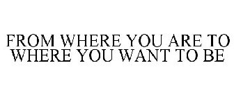 FROM WHERE YOU ARE TO WHERE YOU WANT TO BE