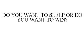 DO YOU WANT TO SLEEP OR DO YOU WANT TO WIN?
