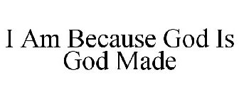 I AM BECAUSE GOD IS GOD MADE