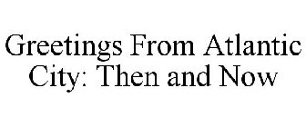 GREETINGS FROM ATLANTIC CITY: THEN AND NOW