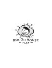 ROUGH HOUSE - PLAY -