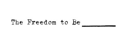 THE FREEDOM TO BE __