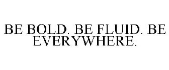 BE BOLD. BE FLUID. BE EVERYWHERE.