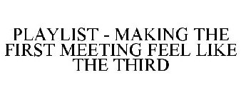 PLAYLIST - MAKING THE FIRST MEETING FEEL LIKE THE THIRD