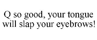 Q SO GOOD, YOUR TONGUE WILL SLAP YOUR EYEBROWS!