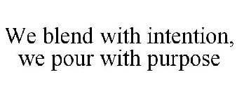 WE BLEND WITH INTENTION, WE POUR WITH PURPOSE