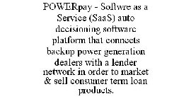 POWERPAY - SOFTWRE AS A SERVICE (SAAS) AUTO DECISIONING SOFTWARE PLATFORM THAT CONNECTS BACKUP POWER GENERATION DEALERS WITH A LENDER NETWORK IN ORDER TO MARKET & SELL CONSUMER TERM LOAN PRODUCTS.