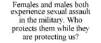 FEMALES AND MALES BOTH EXPERIENCE SEXUAL ASSAULT IN THE MILITARY. WHO PROTECTS THEM WHILE THEY ARE PROTECTING US?