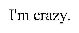 I'M CRAZY.