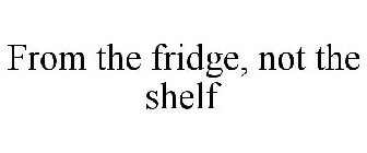 FROM THE FRIDGE, NOT THE SHELF