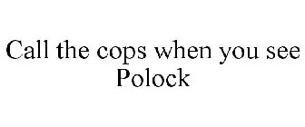 CALL THE COPS WHEN YOU SEE POLOCK