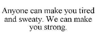 ANYONE CAN MAKE YOU TIRED AND SWEATY. WE CAN MAKE YOU STRONG.