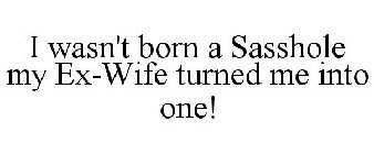 I WASN'T BORN A SASSHOLE MY EX-WIFE TURNED ME INTO ONE!