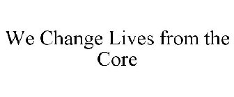 WE CHANGE LIVES FROM THE CORE