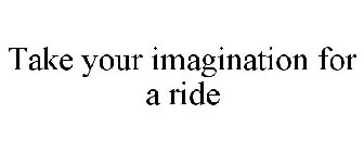 TAKE YOUR IMAGINATION FOR A RIDE