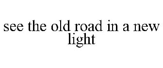SEE THE OLD ROAD IN A NEW LIGHT