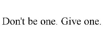 DON'T BE ONE. GIVE ONE.