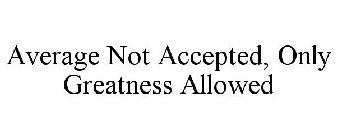 AVERAGE NOT ACCEPTED, ONLY GREATNESS ALLOWED