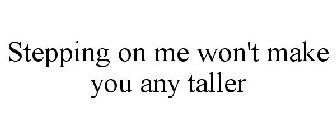 STEPPING ON ME WON'T MAKE YOU ANY TALLER