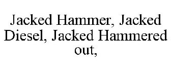 JACKED HAMMER, JACKED DIESEL, JACKED HAMMERED OUT,