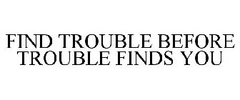 FIND TROUBLE BEFORE TROUBLE FINDS YOU
